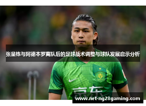 张呈栋与阿德本罗离队后的足球战术调整与球队发展启示分析