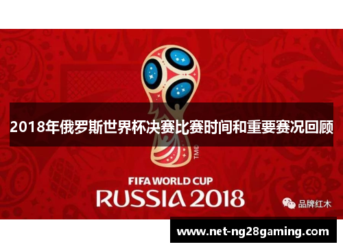 2018年俄罗斯世界杯决赛比赛时间和重要赛况回顾
