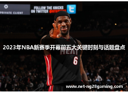 2023年NBA新赛季开幕前五大关键时刻与话题盘点 2023年NBA新赛季开幕前五大关键时刻与话题盘点