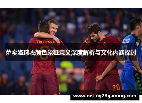 萨索洛球衣颜色象征意义深度解析与文化内涵探讨 萨索洛球衣颜色象征意义深度解析与文化内涵探讨