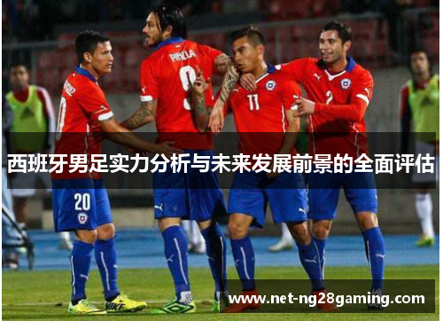 西班牙男足实力分析与未来发展前景的全面评估 西班牙男足实力分析与未来发展前景的全面评估
