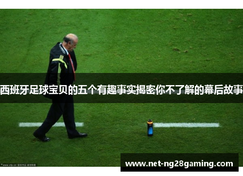 西班牙足球宝贝的五个有趣事实揭密你不了解的幕后故事 西班牙足球宝贝的五个有趣事实揭密你不了解的幕后故事