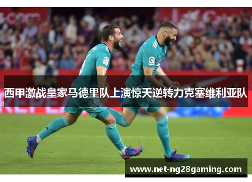 西甲激战皇家马德里队上演惊天逆转力克塞维利亚队 西甲激战皇家马德里队上演惊天逆转力克塞维利亚队