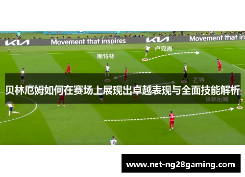 贝林厄姆如何在赛场上展现出卓越表现与全面技能解析 贝林厄姆如何在赛场上展现出卓越表现与全面技能解析