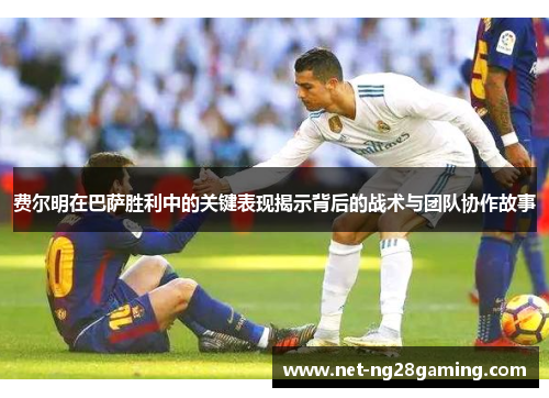 费尔明在巴萨胜利中的关键表现揭示背后的战术与团队协作故事 费尔明在巴萨胜利中的关键表现揭示背后的战术与团队协作故事