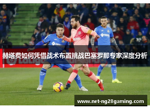 赫塔费如何凭借战术布置挑战巴塞罗那专家深度分析 赫塔费如何凭借战术布置挑战巴塞罗那专家深度分析