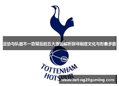 足协与队徽不一致背后的五大原因解析探寻制度文化与形象矛盾 足协与队徽不一致背后的五大原因解析探寻制度文化与形象矛盾