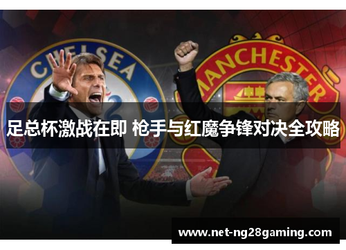 足总杯激战在即 枪手与红魔争锋对决全攻略 足总杯激战在即 枪手与红魔争锋对决全攻略