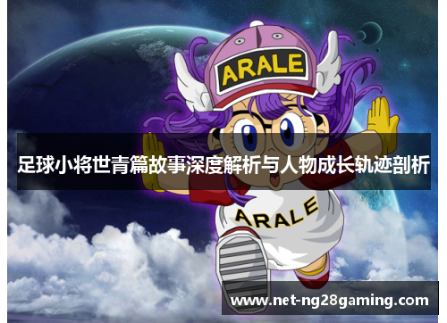 足球小将世青篇故事深度解析与人物成长轨迹剖析