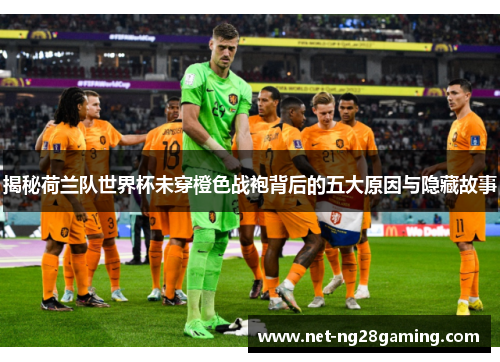 揭秘荷兰队世界杯未穿橙色战袍背后的五大原因与隐藏故事