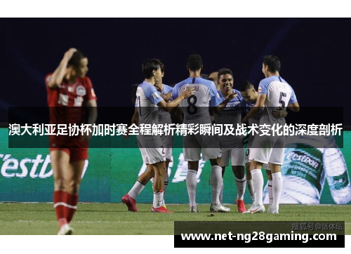 澳大利亚足协杯加时赛全程解析精彩瞬间及战术变化的深度剖析