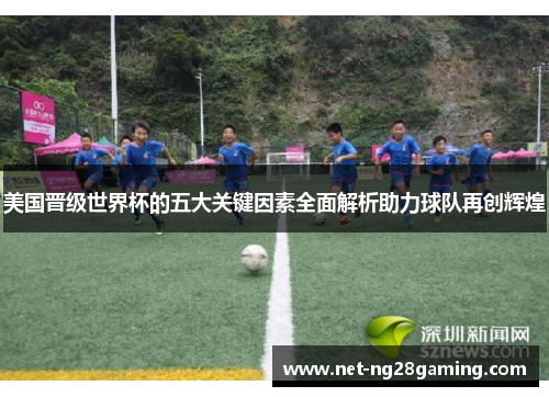 美国晋级世界杯的五大关键因素全面解析助力球队再创辉煌 美国晋级世界杯的五大关键因素全面解析助力球队再创辉煌