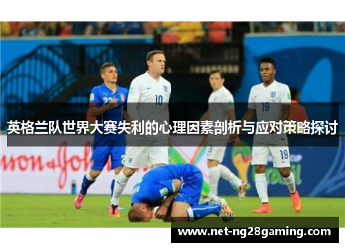 英格兰队世界大赛失利的心理因素剖析与应对策略探讨 英格兰队世界大赛失利的心理因素剖析与应对策略探讨