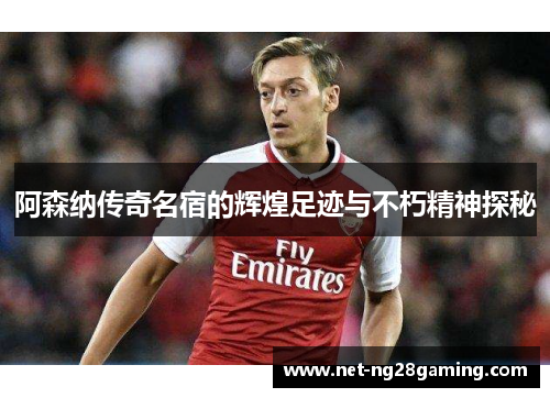 阿森纳传奇名宿的辉煌足迹与不朽精神探秘