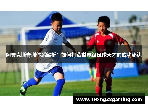 阿贾克斯青训体系解析:如何打造世界级足球天才的成功秘诀 阿贾克斯青训体系解析:如何打造世界级足球天才的成功秘诀