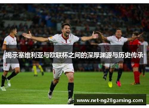 揭示塞维利亚与欧联杯之间的深厚渊源与历史传承