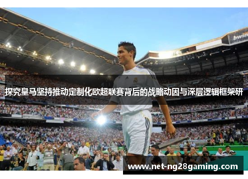 探究皇马坚持推动定制化欧超联赛背后的战略动因与深层逻辑框架研