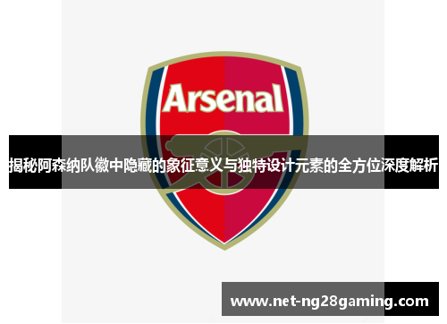 揭秘阿森纳队徽中隐藏的象征意义与独特设计元素的全方位深度解析