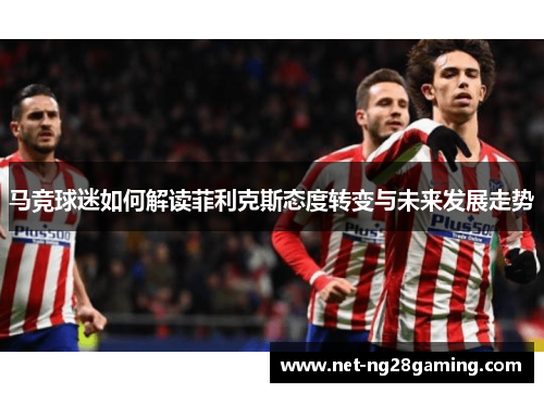 马竞球迷如何解读菲利克斯态度转变与未来发展走势