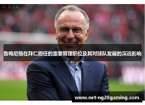 鲁梅尼格在拜仁担任的重要管理职位及其对球队发展的深远影响