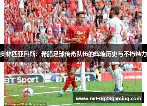 奥林匹亚科斯：希腊足球传奇队伍的辉煌历史与不朽魅力