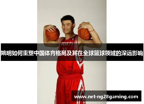 姚明如何重塑中国体育格局及其在全球篮球领域的深远影响