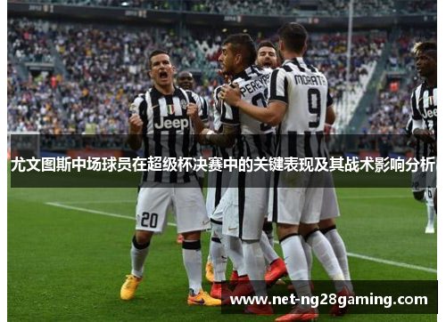 尤文图斯中场球员在超级杯决赛中的关键表现及其战术影响分析