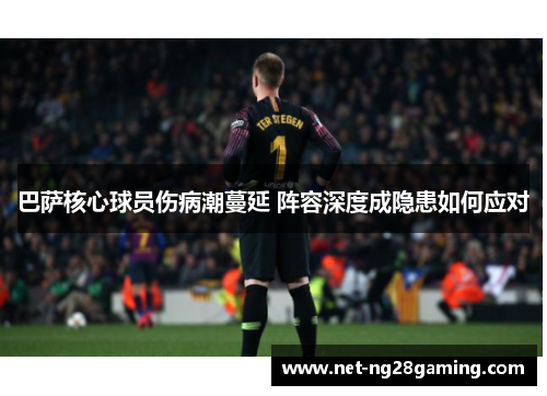 巴萨核心球员伤病潮蔓延 阵容深度成隐患如何应对