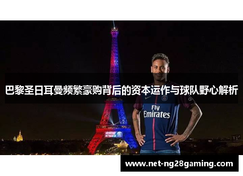 巴黎圣日耳曼频繁豪购背后的资本运作与球队野心解析