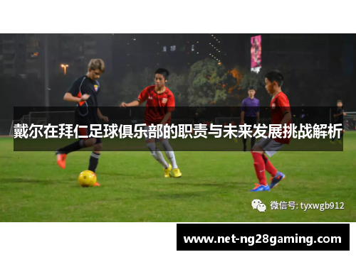 戴尔在拜仁足球俱乐部的职责与未来发展挑战解析