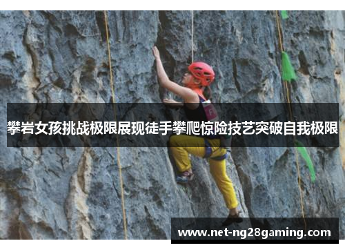 攀岩女孩挑战极限展现徒手攀爬惊险技艺突破自我极限 攀岩女孩挑战极限展现徒手攀爬惊险技艺突破自我极限