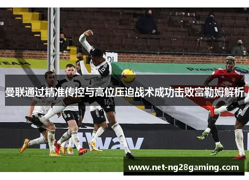 曼联通过精准传控与高位压迫战术成功击败富勒姆解析