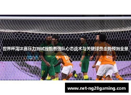 世界杯淘汰赛压力测试提前看强队心态战术与关键球员走势预测全景