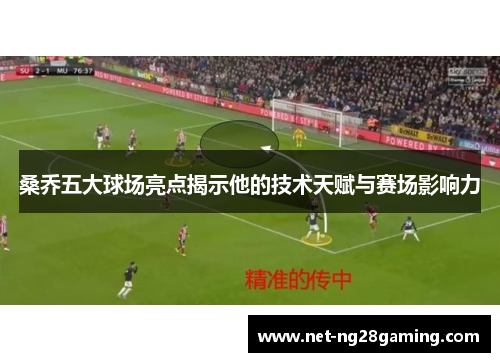 桑乔五大球场亮点揭示他的技术天赋与赛场影响力