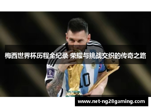梅西世界杯历程全纪录 荣耀与挑战交织的传奇之路