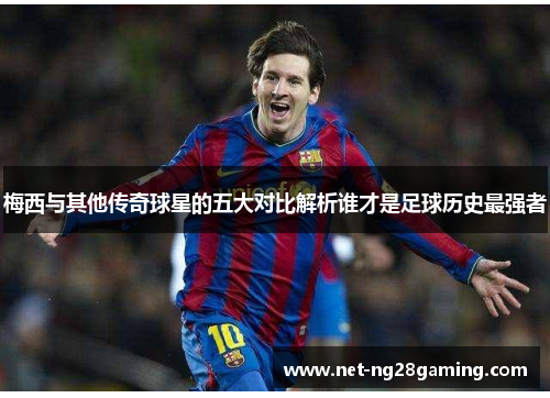 梅西与其他传奇球星的五大对比解析谁才是足球历史最强者