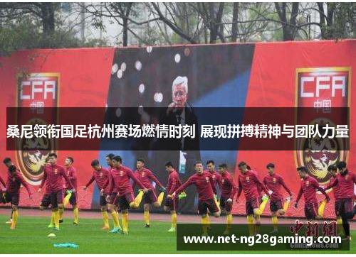 桑尼领衔国足杭州赛场燃情时刻 展现拼搏精神与团队力量