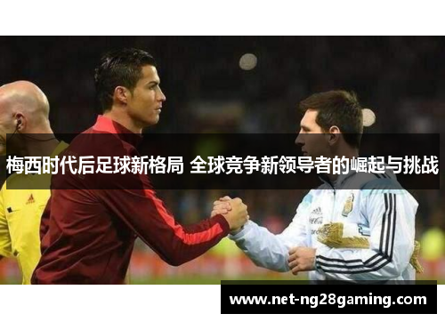 梅西时代后足球新格局 全球竞争新领导者的崛起与挑战