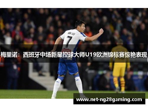 梅里诺：西班牙中场新星控球大师U19欧洲锦标赛惊艳表现