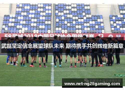 武磊坚定信念展望球队未来 期待携手共创辉煌新篇章 武磊坚定信念展望球队未来 期待携手共创辉煌新篇章