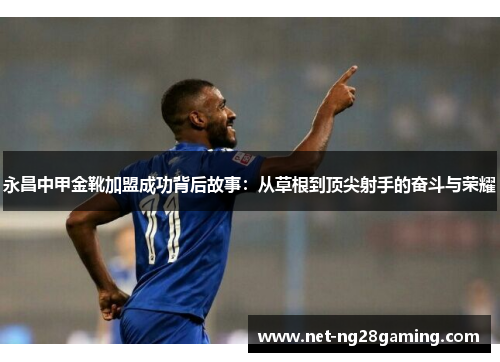 永昌中甲金靴加盟成功背后故事:从草根到顶尖射手的奋斗与荣耀 永昌中甲金靴加盟成功背后故事:从草根到顶尖射手的奋斗与荣耀