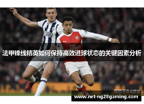 法甲锋线精英如何保持高效进球状态的关键因素分析 法甲锋线精英如何保持高效进球状态的关键因素分析