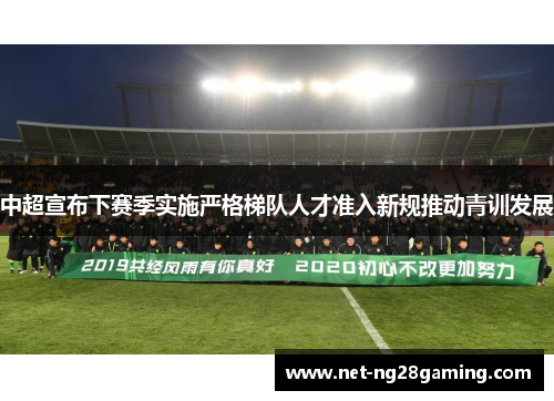 中超宣布下赛季实施严格梯队人才准入新规推动青训发展