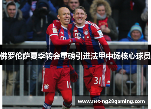 佛罗伦萨夏季转会重磅引进法甲中场核心球员 佛罗伦萨夏季转会重磅引进法甲中场核心球员