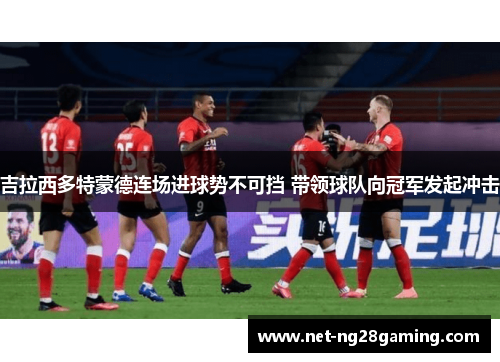 吉拉西多特蒙德连场进球势不可挡 带领球队向冠军发起冲击