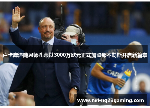 卢卡库追随恩师孔蒂以3000万欧元正式加盟那不勒斯开启新篇章 卢卡库追随恩师孔蒂以3000万欧元正式加盟那不勒斯开启新篇章