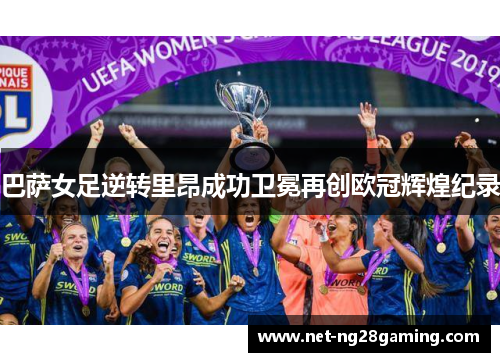 巴萨女足逆转里昂成功卫冕再创欧冠辉煌纪录