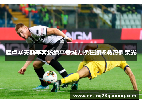 库卢塞夫斯基客场绝平曼城力挽狂澜拯救热刺荣光