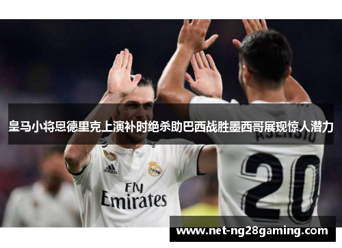 皇马小将恩德里克上演补时绝杀助巴西战胜墨西哥展现惊人潜力 皇马小将恩德里克上演补时绝杀助巴西战胜墨西哥展现惊人潜力