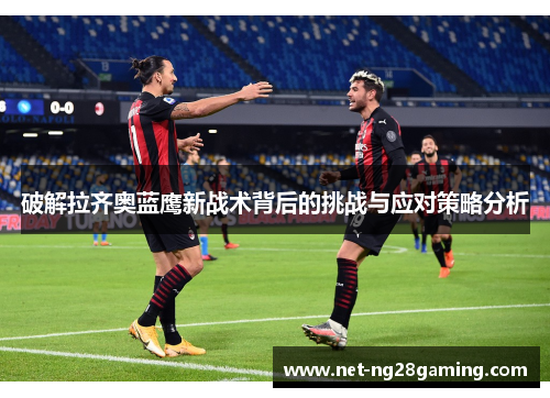 破解拉齐奥蓝鹰新战术背后的挑战与应对策略分析